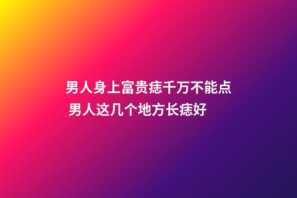 男人身上富贵痣千万不能点 男人这几个地方长痣好